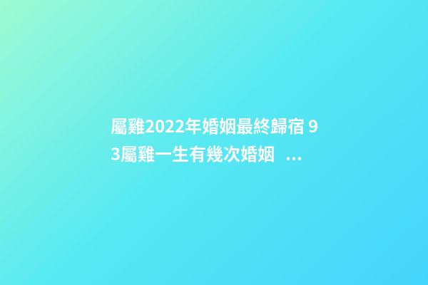 屬雞2022年婚姻最終歸宿 93屬雞一生有幾次婚姻，93屬雞2022 年運(yùn)勢及運(yùn)程